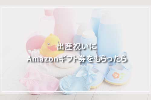 出産祝いにAmazonギフト券をもらったら