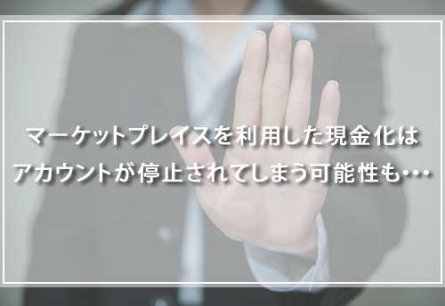 マーケットプレイスを利用した現金化はアカウントが停止されてしまう可能性も・・・