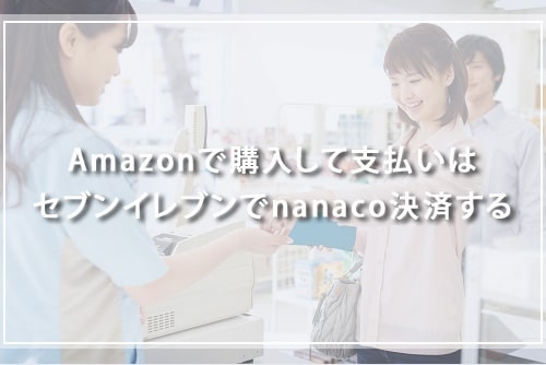 Amazonで購入して支払いはセブンイレブンでnanaco決済する