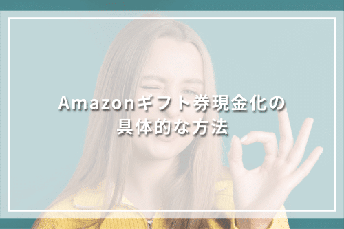 Amazonギフト券現金化の具体的な方法