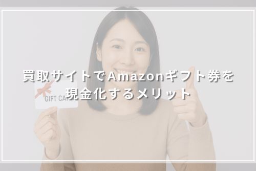 買取サイトでAmazonギフト券を現金化するメリット